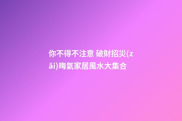 你不得不注意 破財招災(zāi)晦氣家居風水大集合